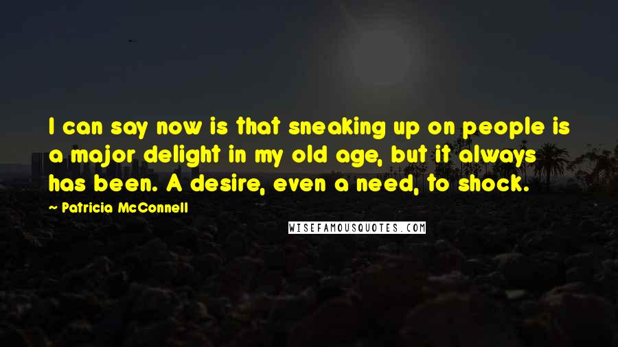 Patricia McConnell Quotes: I can say now is that sneaking up on people is a major delight in my old age, but it always has been. A desire, even a need, to shock.