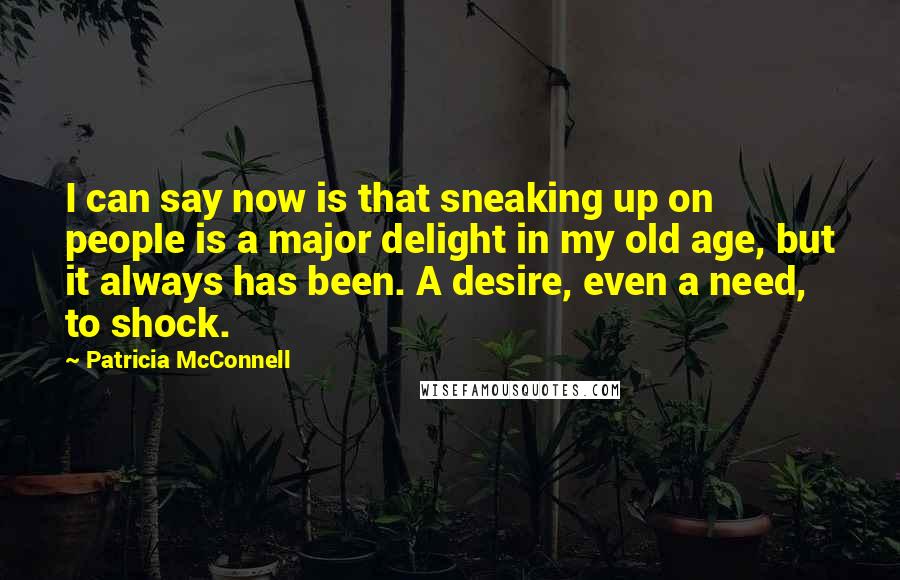 Patricia McConnell Quotes: I can say now is that sneaking up on people is a major delight in my old age, but it always has been. A desire, even a need, to shock.