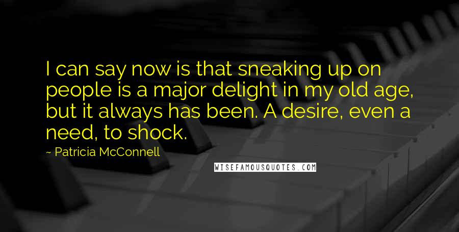 Patricia McConnell Quotes: I can say now is that sneaking up on people is a major delight in my old age, but it always has been. A desire, even a need, to shock.