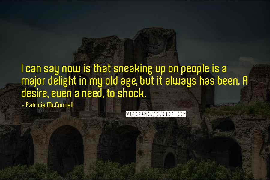 Patricia McConnell Quotes: I can say now is that sneaking up on people is a major delight in my old age, but it always has been. A desire, even a need, to shock.