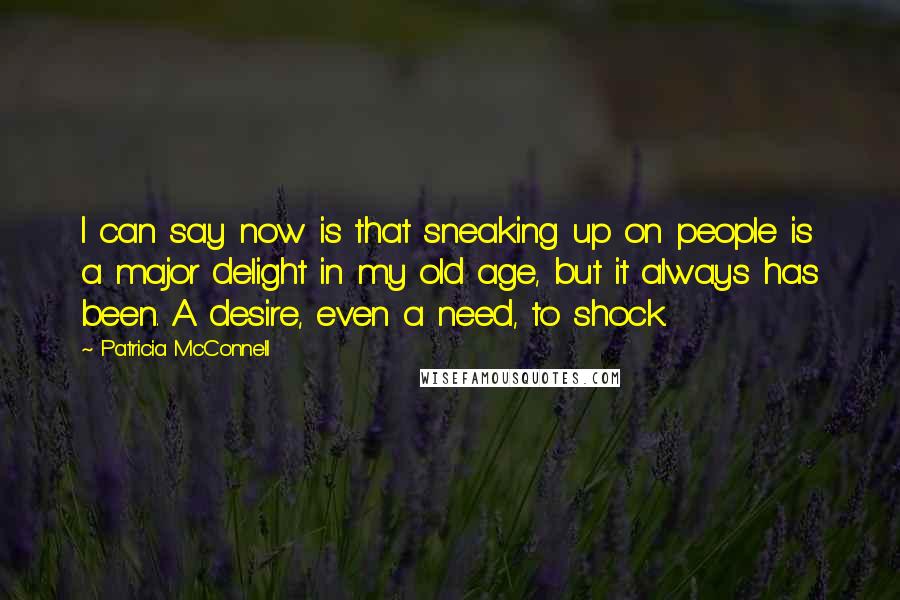 Patricia McConnell Quotes: I can say now is that sneaking up on people is a major delight in my old age, but it always has been. A desire, even a need, to shock.