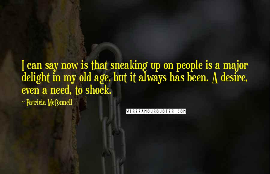 Patricia McConnell Quotes: I can say now is that sneaking up on people is a major delight in my old age, but it always has been. A desire, even a need, to shock.