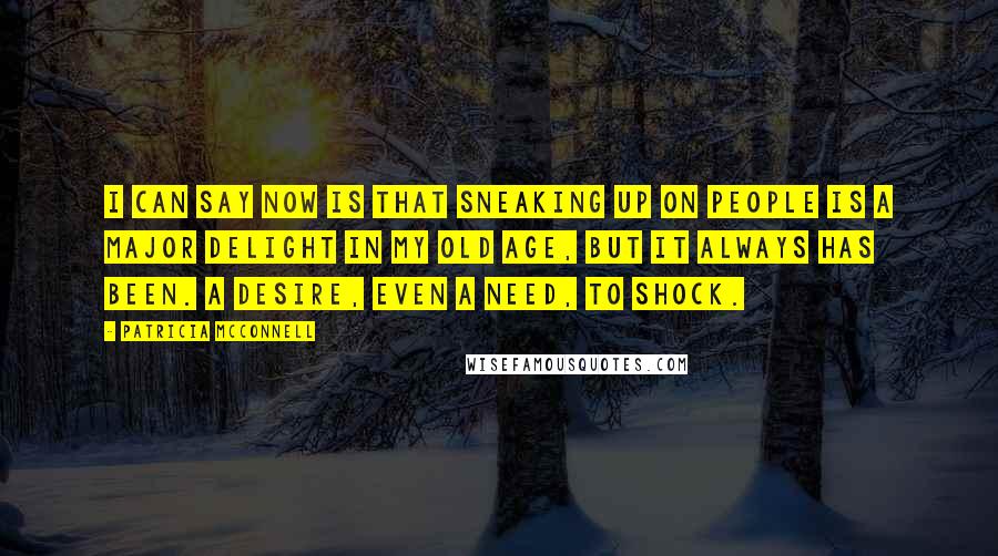 Patricia McConnell Quotes: I can say now is that sneaking up on people is a major delight in my old age, but it always has been. A desire, even a need, to shock.