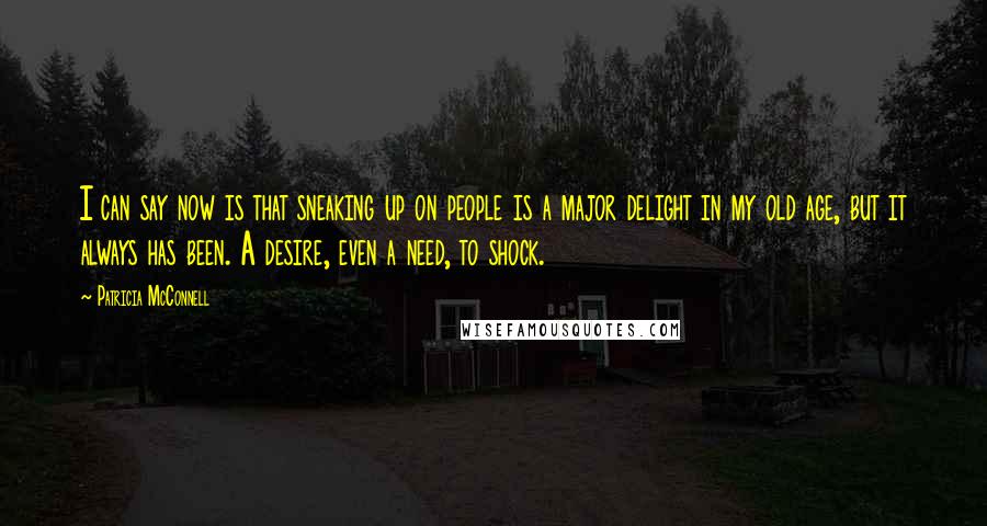 Patricia McConnell Quotes: I can say now is that sneaking up on people is a major delight in my old age, but it always has been. A desire, even a need, to shock.