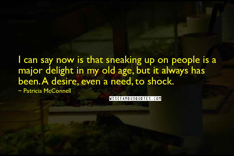 Patricia McConnell Quotes: I can say now is that sneaking up on people is a major delight in my old age, but it always has been. A desire, even a need, to shock.