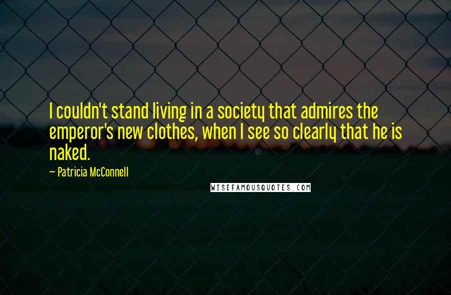 Patricia McConnell Quotes: I couldn't stand living in a society that admires the emperor's new clothes, when I see so clearly that he is naked.