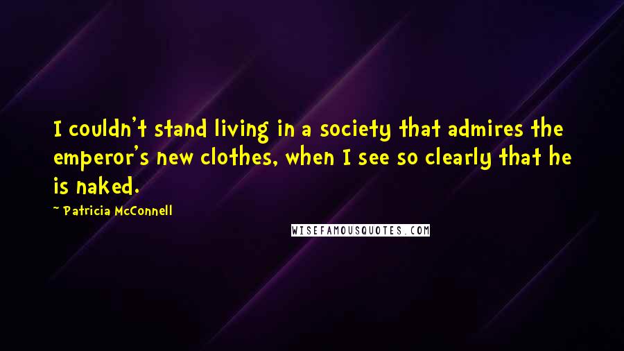 Patricia McConnell Quotes: I couldn't stand living in a society that admires the emperor's new clothes, when I see so clearly that he is naked.