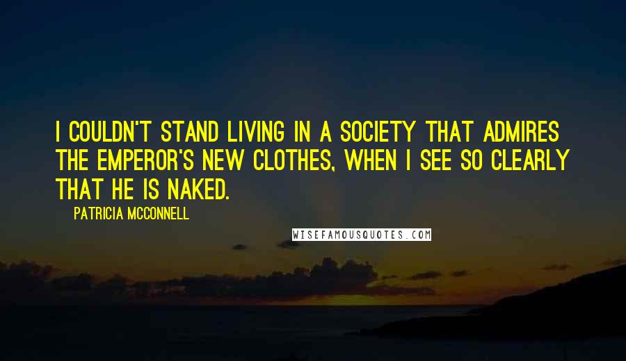 Patricia McConnell Quotes: I couldn't stand living in a society that admires the emperor's new clothes, when I see so clearly that he is naked.