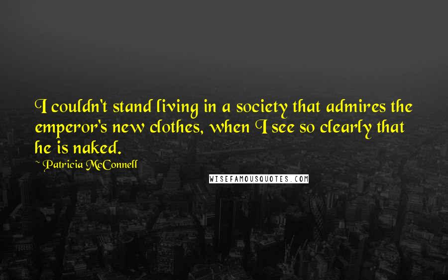 Patricia McConnell Quotes: I couldn't stand living in a society that admires the emperor's new clothes, when I see so clearly that he is naked.