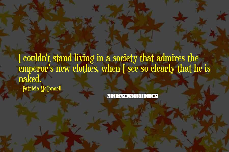 Patricia McConnell Quotes: I couldn't stand living in a society that admires the emperor's new clothes, when I see so clearly that he is naked.