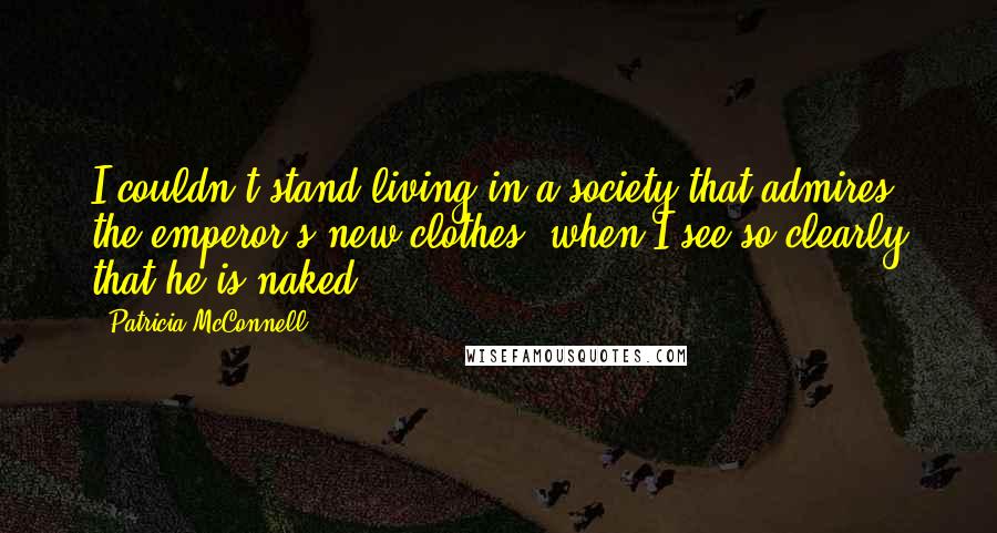 Patricia McConnell Quotes: I couldn't stand living in a society that admires the emperor's new clothes, when I see so clearly that he is naked.