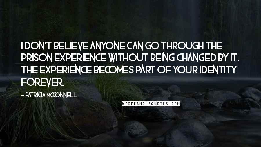 Patricia McConnell Quotes: I don't believe anyone can go through the prison experience without being changed by it. The experience becomes part of your identity forever.