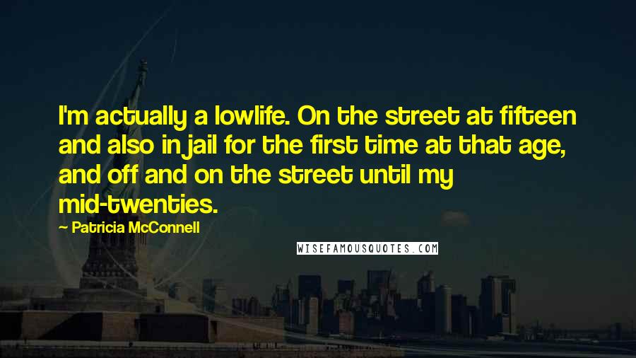 Patricia McConnell Quotes: I'm actually a lowlife. On the street at fifteen and also in jail for the first time at that age, and off and on the street until my mid-twenties.