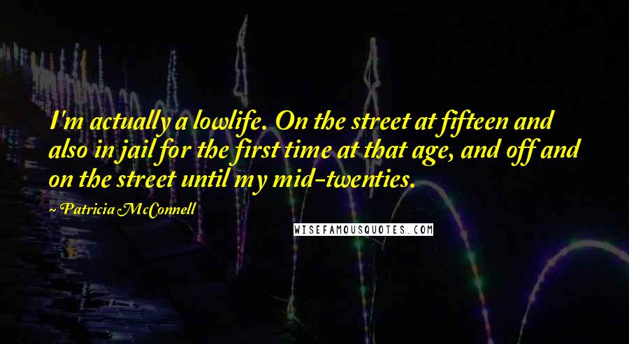 Patricia McConnell Quotes: I'm actually a lowlife. On the street at fifteen and also in jail for the first time at that age, and off and on the street until my mid-twenties.