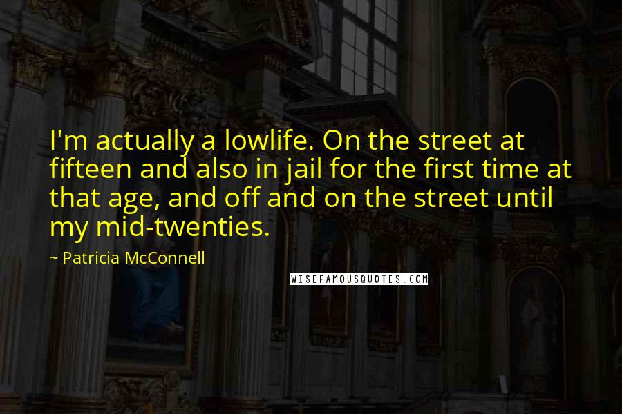 Patricia McConnell Quotes: I'm actually a lowlife. On the street at fifteen and also in jail for the first time at that age, and off and on the street until my mid-twenties.