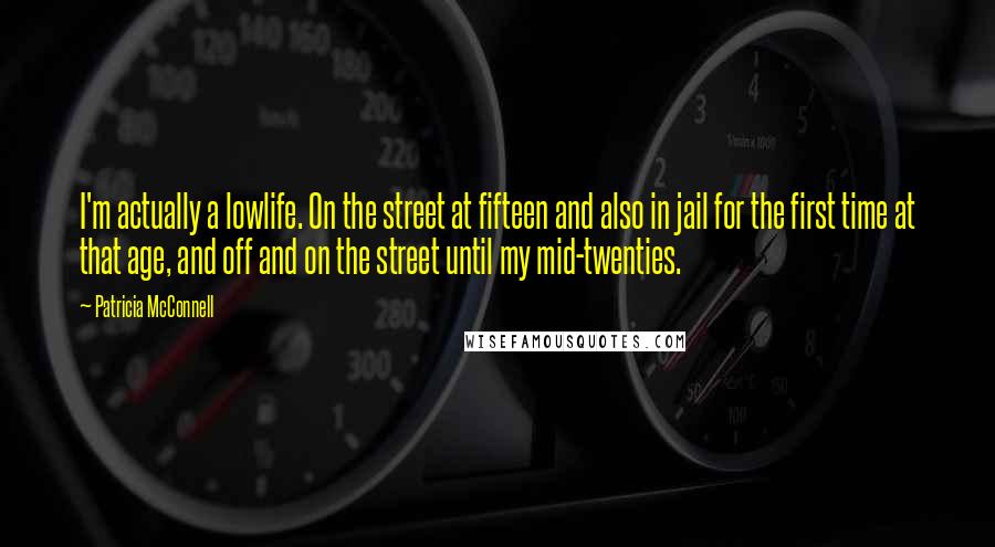 Patricia McConnell Quotes: I'm actually a lowlife. On the street at fifteen and also in jail for the first time at that age, and off and on the street until my mid-twenties.