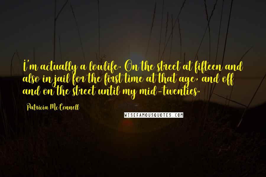 Patricia McConnell Quotes: I'm actually a lowlife. On the street at fifteen and also in jail for the first time at that age, and off and on the street until my mid-twenties.