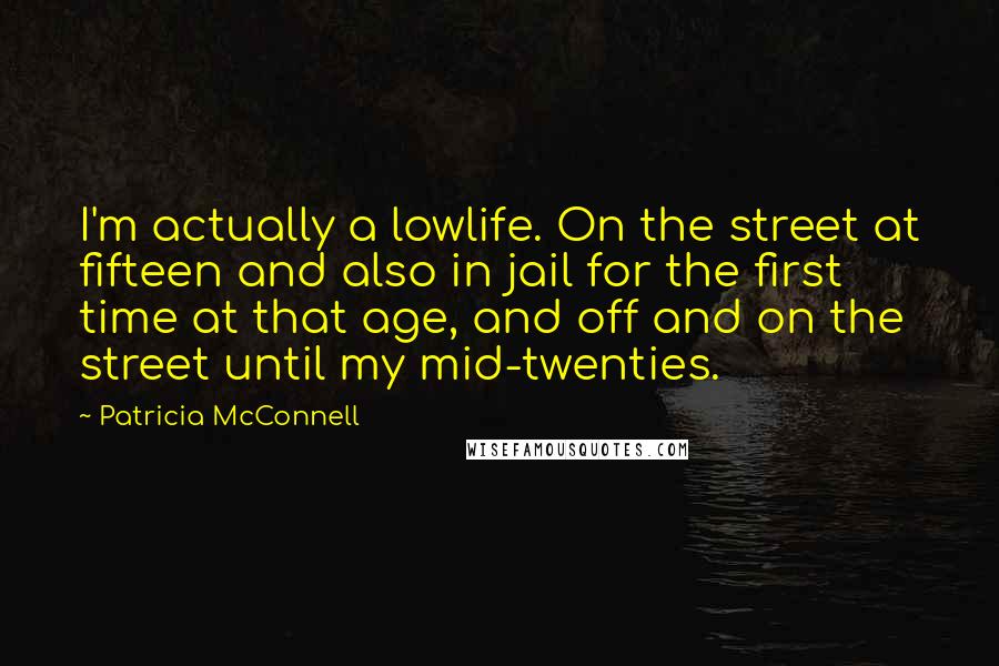Patricia McConnell Quotes: I'm actually a lowlife. On the street at fifteen and also in jail for the first time at that age, and off and on the street until my mid-twenties.