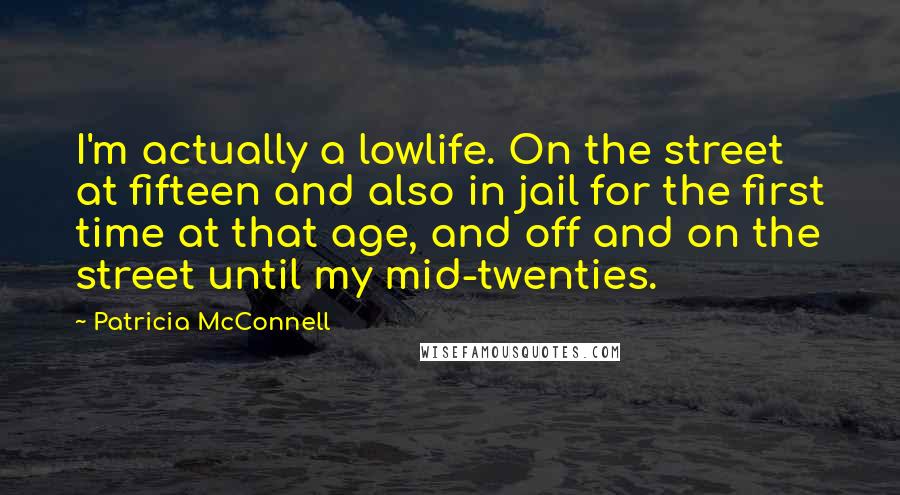 Patricia McConnell Quotes: I'm actually a lowlife. On the street at fifteen and also in jail for the first time at that age, and off and on the street until my mid-twenties.