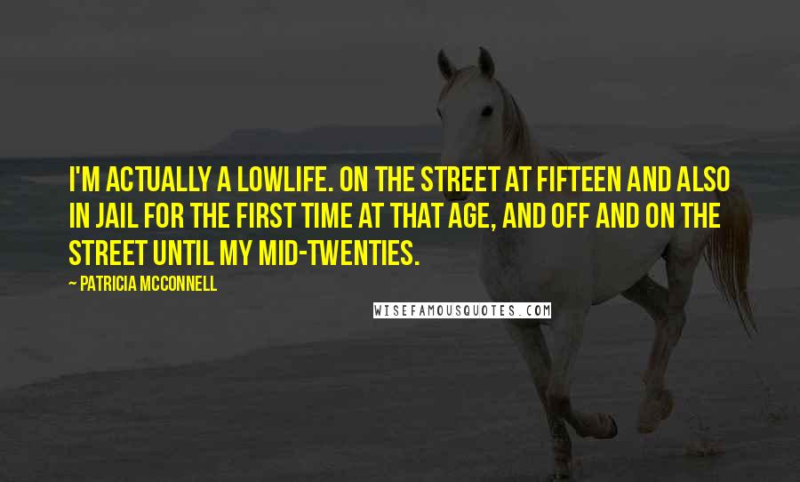Patricia McConnell Quotes: I'm actually a lowlife. On the street at fifteen and also in jail for the first time at that age, and off and on the street until my mid-twenties.
