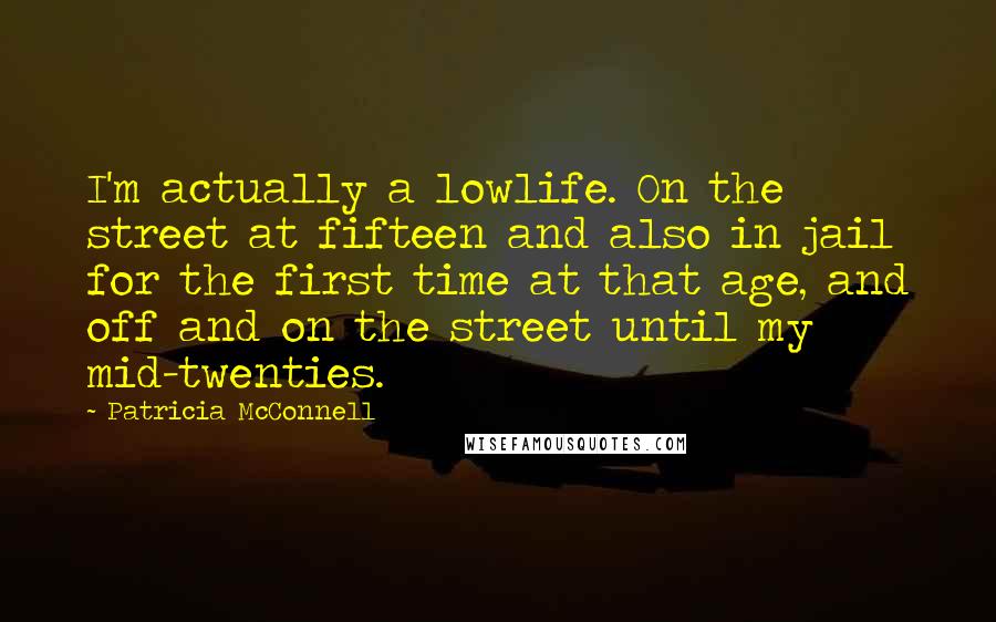 Patricia McConnell Quotes: I'm actually a lowlife. On the street at fifteen and also in jail for the first time at that age, and off and on the street until my mid-twenties.