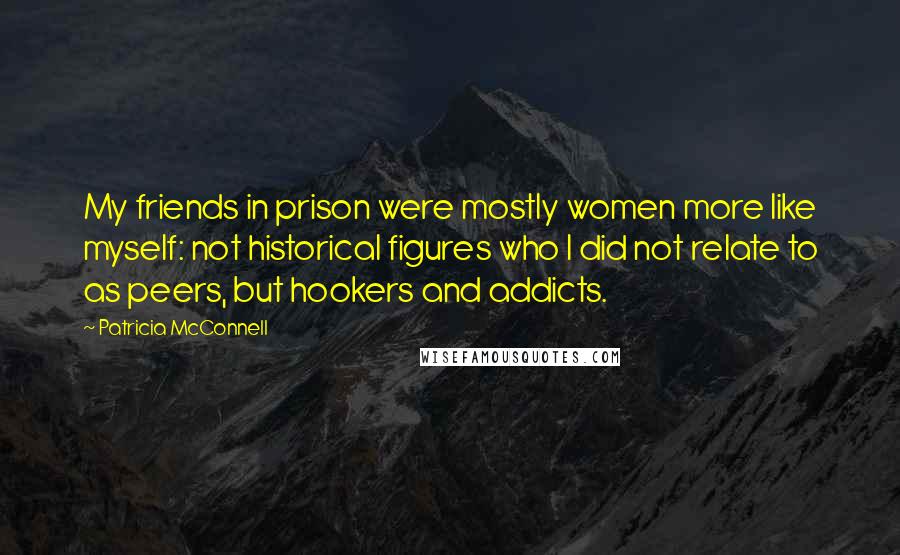 Patricia McConnell Quotes: My friends in prison were mostly women more like myself: not historical figures who I did not relate to as peers, but hookers and addicts.