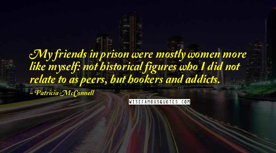 Patricia McConnell Quotes: My friends in prison were mostly women more like myself: not historical figures who I did not relate to as peers, but hookers and addicts.