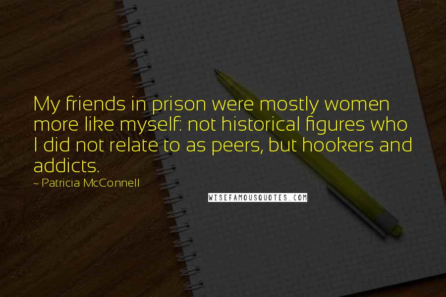 Patricia McConnell Quotes: My friends in prison were mostly women more like myself: not historical figures who I did not relate to as peers, but hookers and addicts.