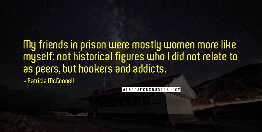 Patricia McConnell Quotes: My friends in prison were mostly women more like myself: not historical figures who I did not relate to as peers, but hookers and addicts.