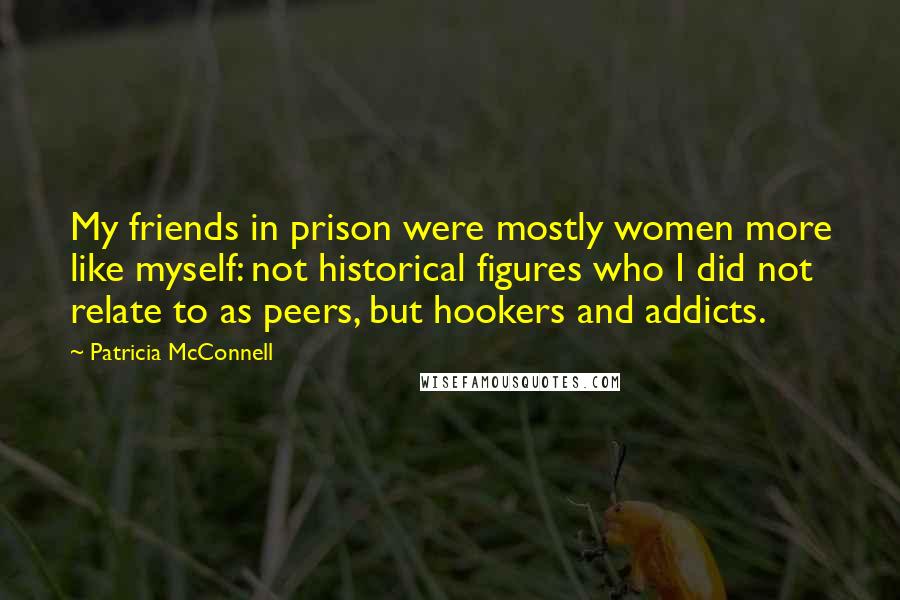 Patricia McConnell Quotes: My friends in prison were mostly women more like myself: not historical figures who I did not relate to as peers, but hookers and addicts.