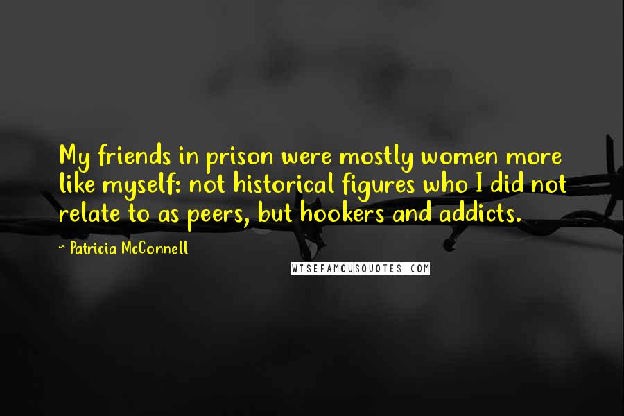 Patricia McConnell Quotes: My friends in prison were mostly women more like myself: not historical figures who I did not relate to as peers, but hookers and addicts.