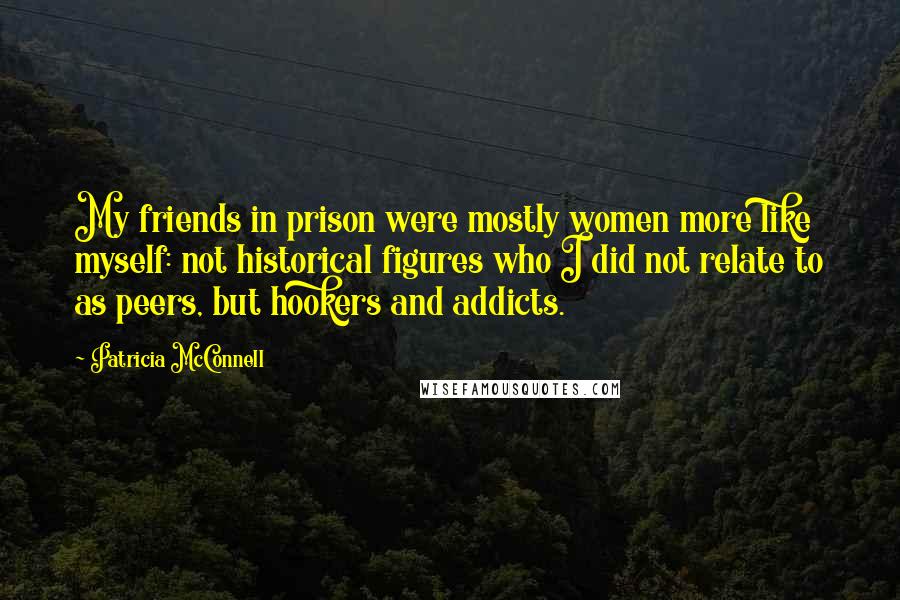 Patricia McConnell Quotes: My friends in prison were mostly women more like myself: not historical figures who I did not relate to as peers, but hookers and addicts.