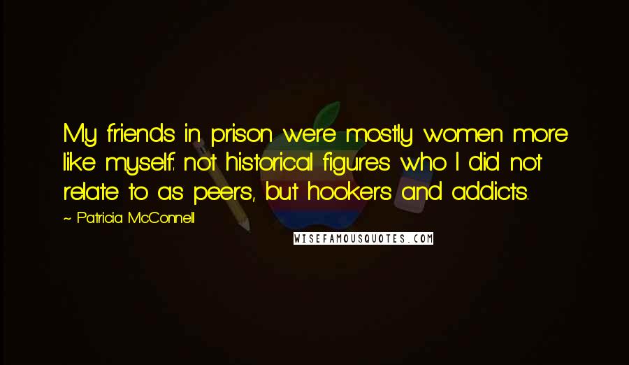 Patricia McConnell Quotes: My friends in prison were mostly women more like myself: not historical figures who I did not relate to as peers, but hookers and addicts.