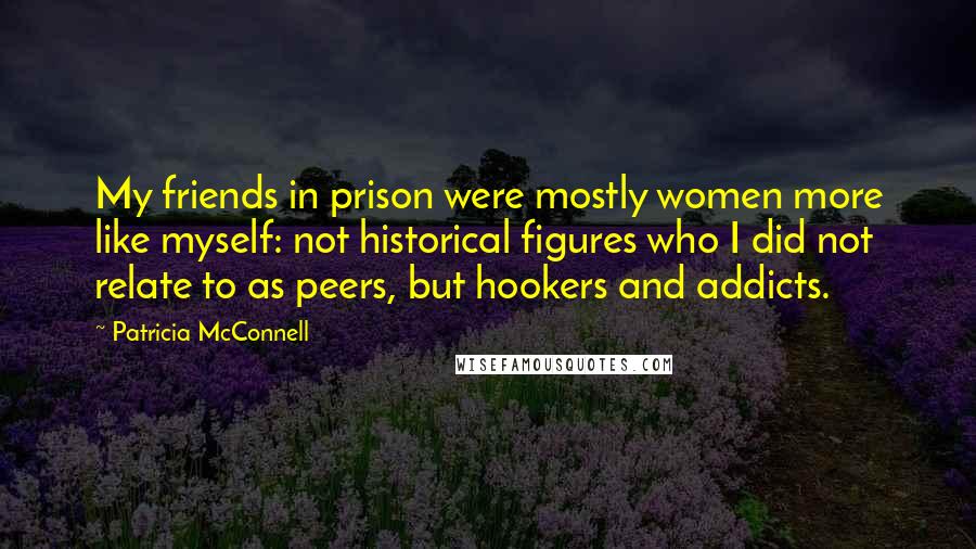 Patricia McConnell Quotes: My friends in prison were mostly women more like myself: not historical figures who I did not relate to as peers, but hookers and addicts.