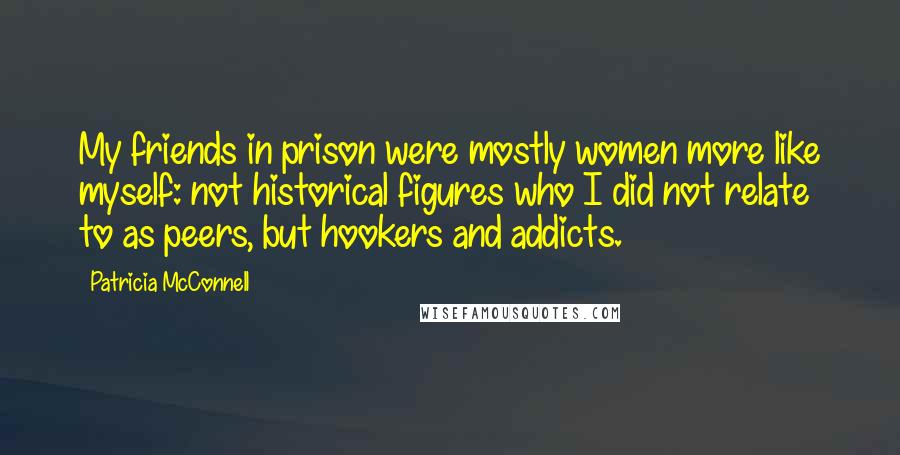 Patricia McConnell Quotes: My friends in prison were mostly women more like myself: not historical figures who I did not relate to as peers, but hookers and addicts.