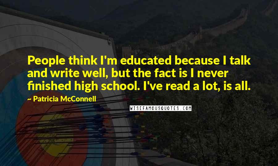 Patricia McConnell Quotes: People think I'm educated because I talk and write well, but the fact is I never finished high school. I've read a lot, is all.