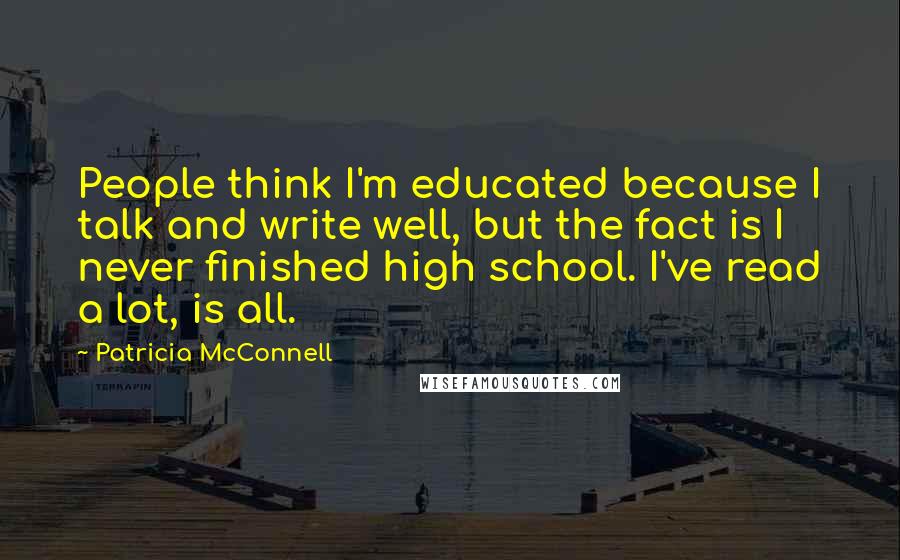 Patricia McConnell Quotes: People think I'm educated because I talk and write well, but the fact is I never finished high school. I've read a lot, is all.
