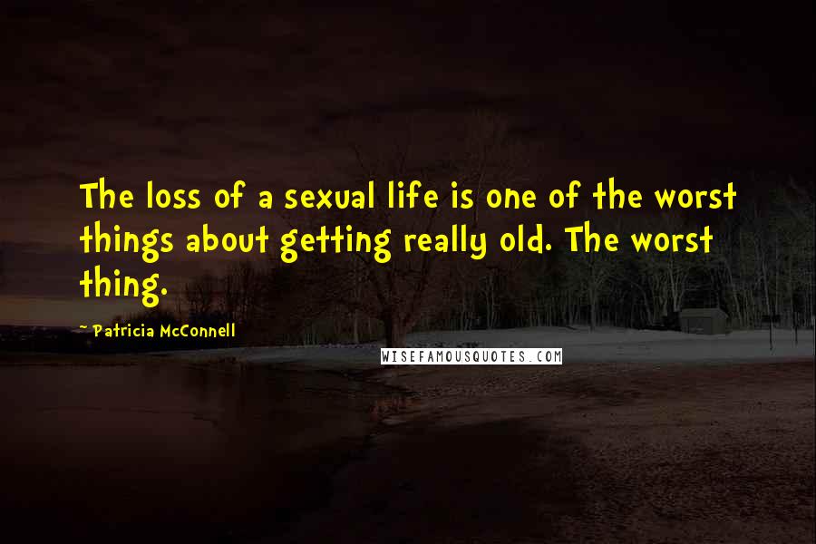 Patricia McConnell Quotes: The loss of a sexual life is one of the worst things about getting really old. The worst thing.