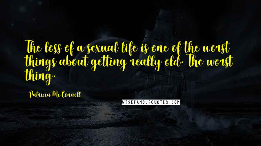 Patricia McConnell Quotes: The loss of a sexual life is one of the worst things about getting really old. The worst thing.