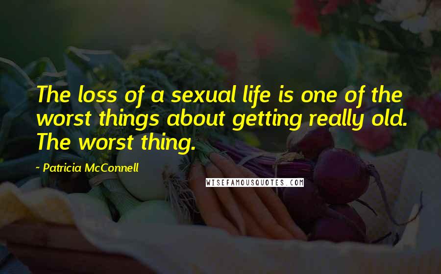 Patricia McConnell Quotes: The loss of a sexual life is one of the worst things about getting really old. The worst thing.