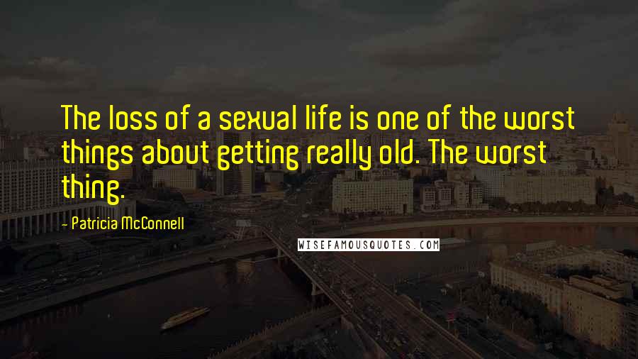 Patricia McConnell Quotes: The loss of a sexual life is one of the worst things about getting really old. The worst thing.