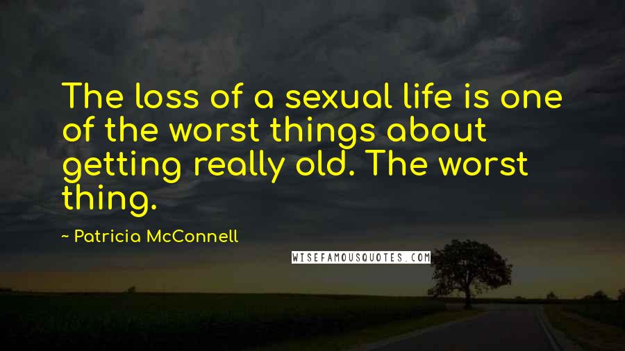 Patricia McConnell Quotes: The loss of a sexual life is one of the worst things about getting really old. The worst thing.