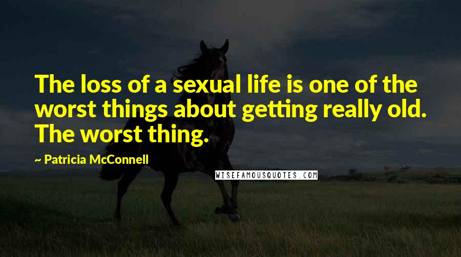Patricia McConnell Quotes: The loss of a sexual life is one of the worst things about getting really old. The worst thing.