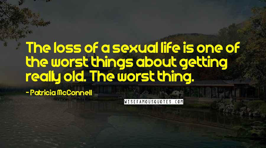 Patricia McConnell Quotes: The loss of a sexual life is one of the worst things about getting really old. The worst thing.