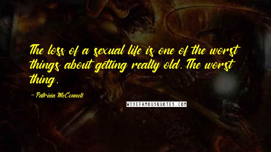 Patricia McConnell Quotes: The loss of a sexual life is one of the worst things about getting really old. The worst thing.