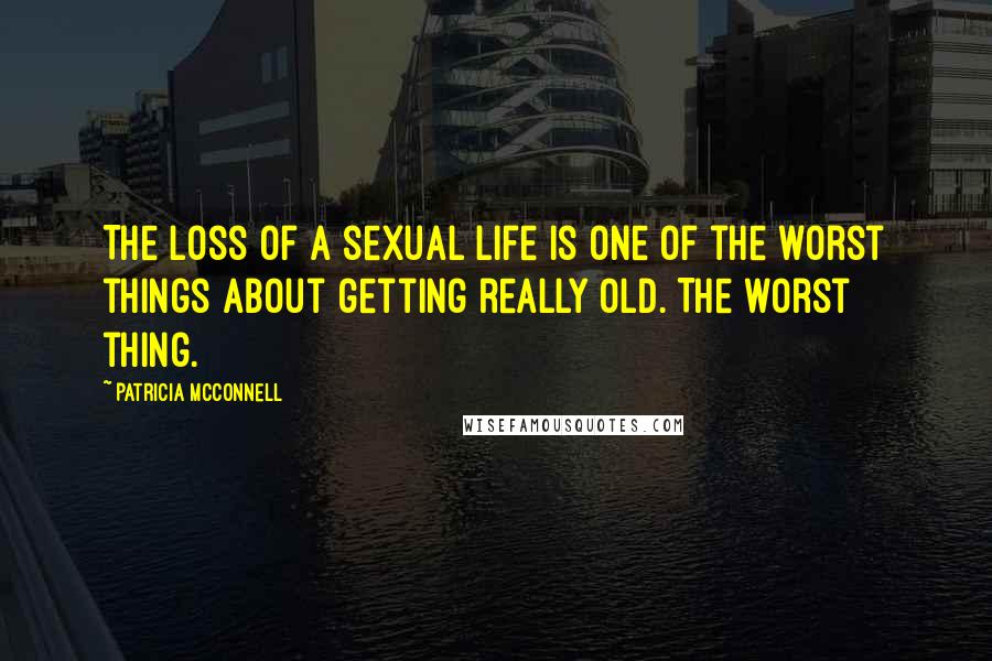 Patricia McConnell Quotes: The loss of a sexual life is one of the worst things about getting really old. The worst thing.