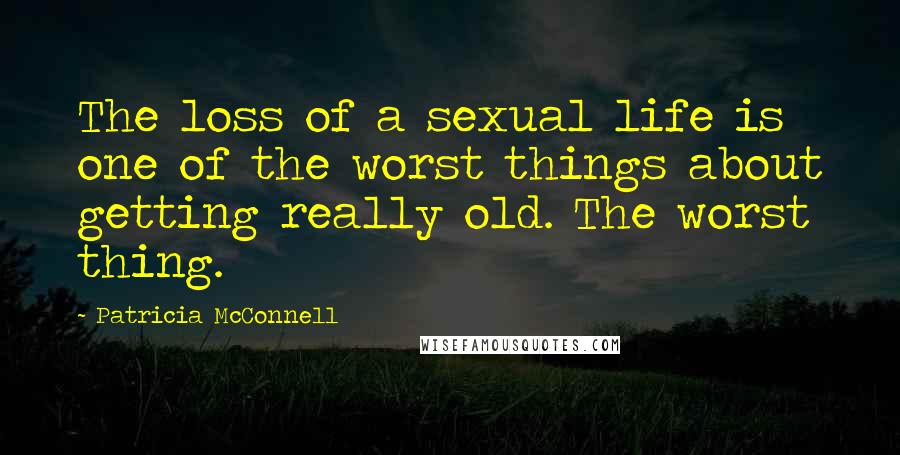 Patricia McConnell Quotes: The loss of a sexual life is one of the worst things about getting really old. The worst thing.
