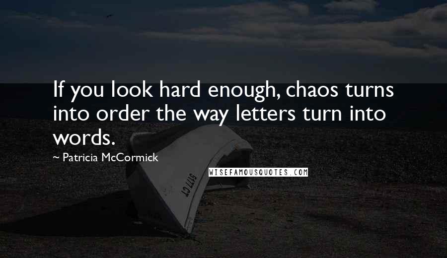 Patricia McCormick Quotes: If you look hard enough, chaos turns into order the way letters turn into words.