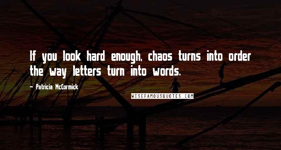 Patricia McCormick Quotes: If you look hard enough, chaos turns into order the way letters turn into words.