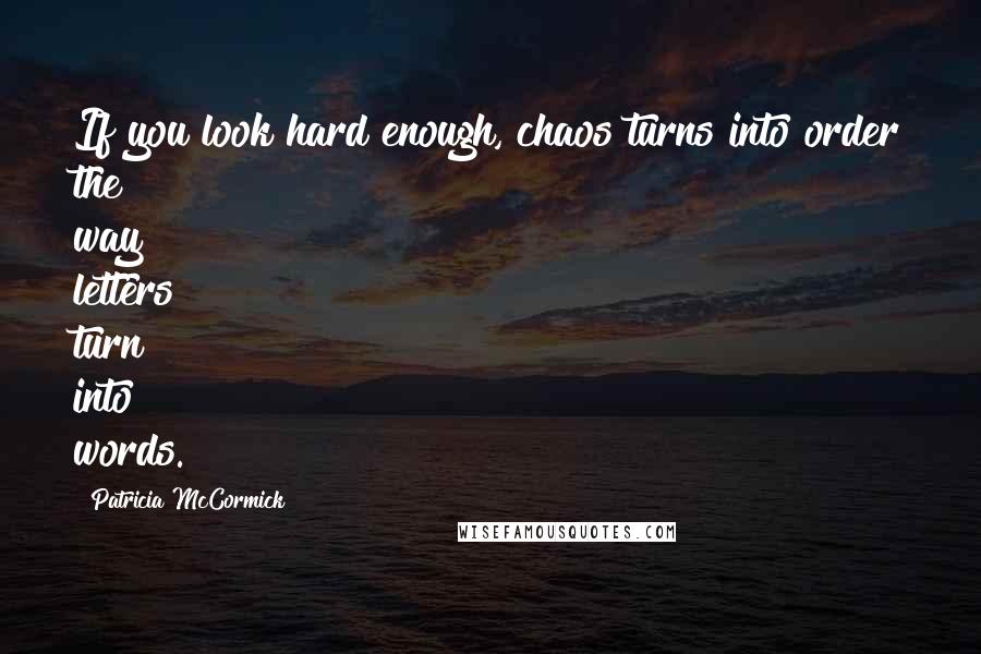 Patricia McCormick Quotes: If you look hard enough, chaos turns into order the way letters turn into words.